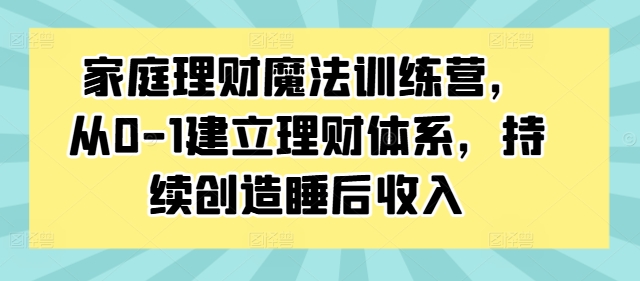 家庭理财魔法训练营，从0-1建立理财体系，持续创造睡后收入-pcp资源社