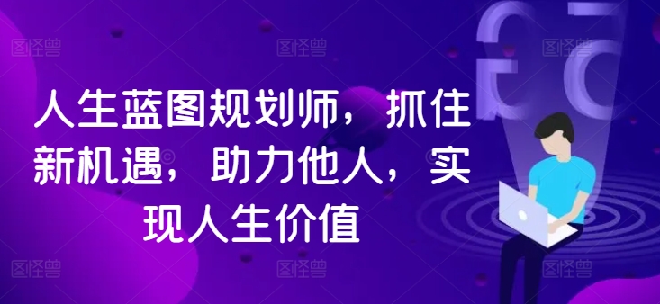 人生蓝图规划师，抓住新机遇，助力他人，实现人生价值-pcp资源社