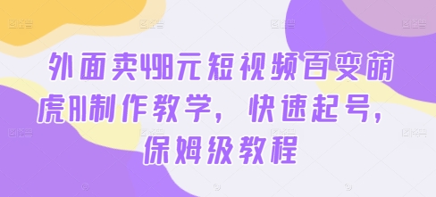 外面卖498元短视频百变萌虎AI制作教学，快速起号，保姆级教程-pcp资源社