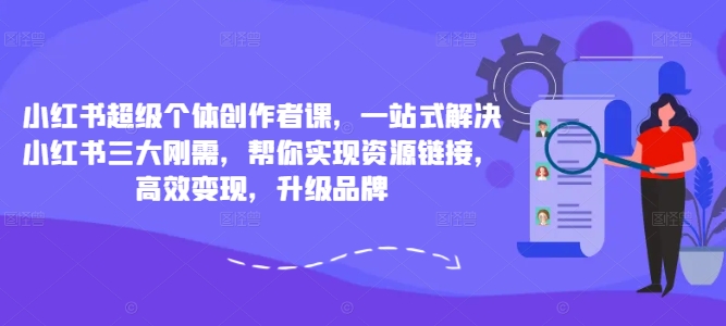 小红书超级个体创作者课，一站式解决小红书三大刚需，帮你实现资源链接，高效变现，升级品牌-pcp资源社