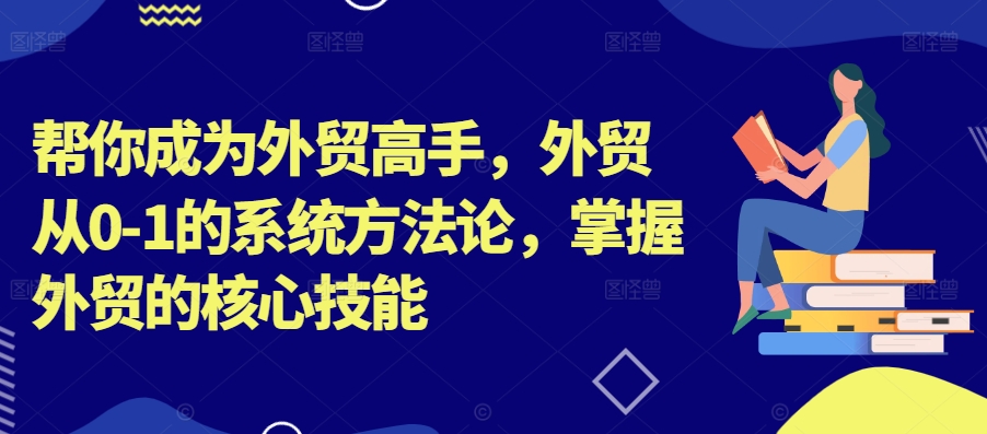 帮你成为外贸高手，外贸从0-1的系统方法论，掌握外贸的核心技能-pcp资源社