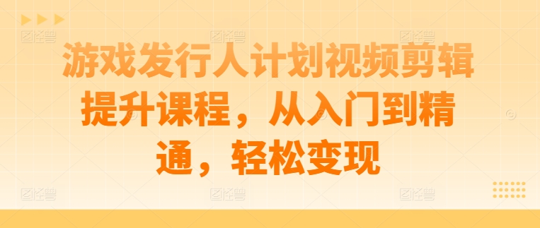 游戏发行人计划视频剪辑提升课程，从入门到精通，轻松变现-pcp资源社