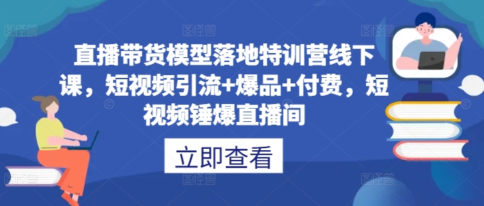 直播带货模型落地特训营线下课，​短视频引流+爆品+付费，短视频锤爆直播间-pcp资源社