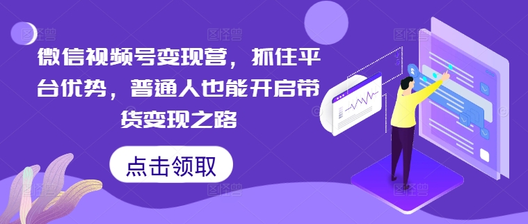 微信视频号变现营，抓住平台优势，普通人也能开启带货变现之路-pcp资源社