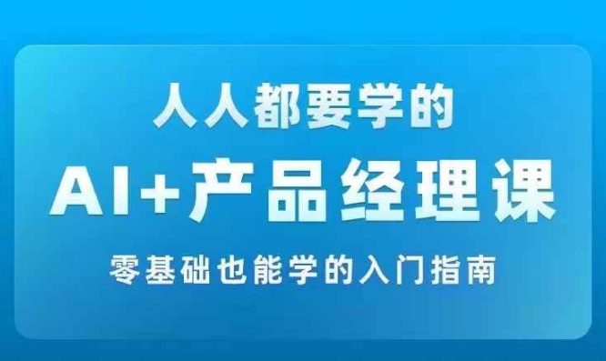 AI +产品经理实战项目必修课，从零到一教你学ai，零基础也能学的入门指南-pcp资源社