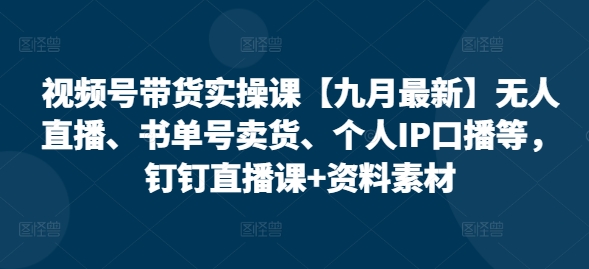 视频号带货实操课【九月最新】无人直播、书单号卖货、个人IP口播等，钉钉直播课+资料素材-pcp资源社