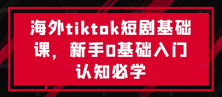 海外tiktok短剧基础课，新手0基础入门认知必学-pcp资源社