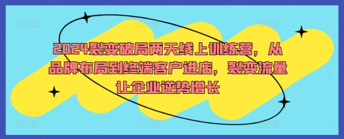 2024裂变破局两天线上训练营，从品牌布局到终端客户进店，裂变流量让企业逆势增长-pcp资源社