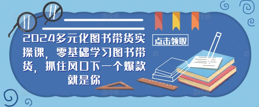 ​​2024多元化图书带货实操课，零基础学习图书带货，抓住风口下一个爆款就是你-pcp资源社