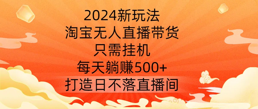 2024新玩法，淘宝无人直播带货，只需挂机，每天躺赚500+ 打造日不落直播间【揭秘】-pcp资源社