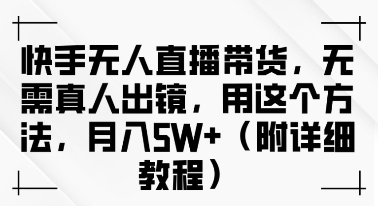 快手无人直播带货，无需真人出镜，用这个方法，月入过万(附详细教程)【揭秘】-pcp资源社