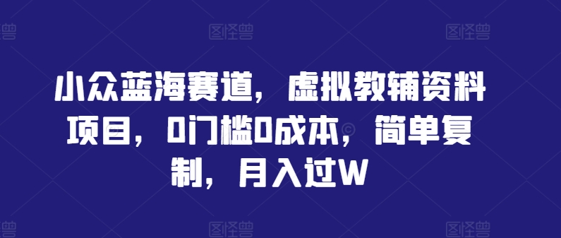 小众蓝海赛道，虚拟教辅资料项目，0门槛0成本，简单复制，月入过W【揭秘】-pcp资源社