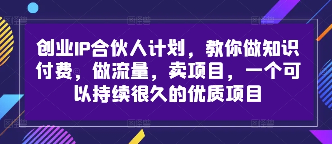 创业IP合伙人计划，教你做知识付费，做流量，卖项目，一个可以持续很久的优质项目-pcp资源社