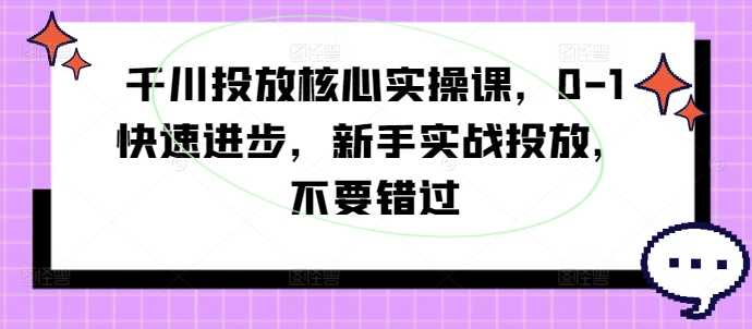 千川投放核心实操课，0-1快速进步，新手实战投放，不要错过-pcp资源社