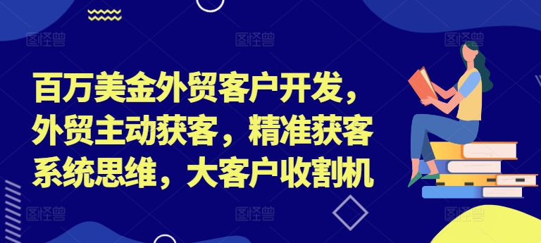 百万美金外贸客户开发，外贸主动获客，精准获客系统思维，大客户收割机-pcp资源社