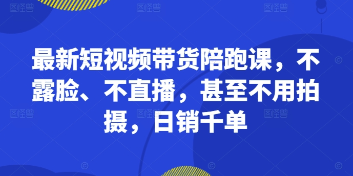 最新短视频带货陪跑课，不露脸、不直播，甚至不用拍摄，日销千单-pcp资源社