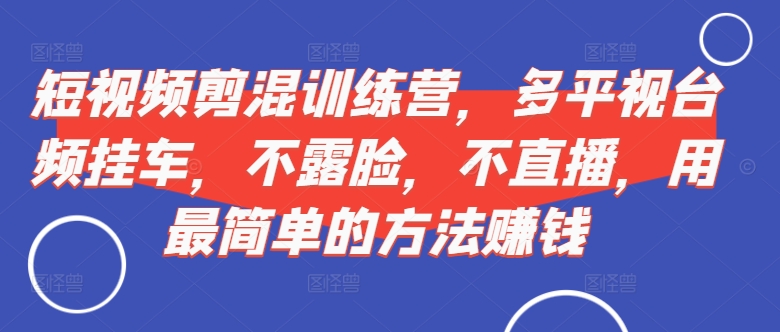 短视频‮剪混‬训练营，多平‮视台‬频挂车，不露脸，不直播，用最简单的方法赚钱-pcp资源社