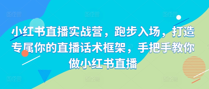 小红书直播实战营，跑步入场，打造专属你的直播话术框架，手把手教你做小红书直播-pcp资源社