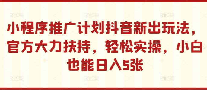 小程序推广计划抖音新出玩法，官方大力扶持，轻松实操，小白也能日入5张【揭秘】-pcp资源社