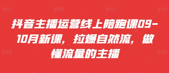 抖音主播运营线上陪跑课09-10月新课，拉爆自然流，做懂流量的主播-pcp资源社