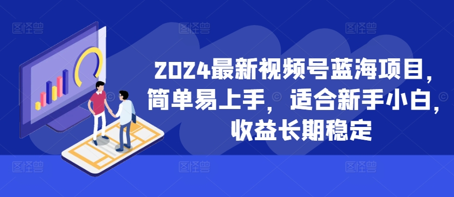 2024最新视频号蓝海项目，简单易上手，适合新手小白，收益长期稳定-pcp资源社