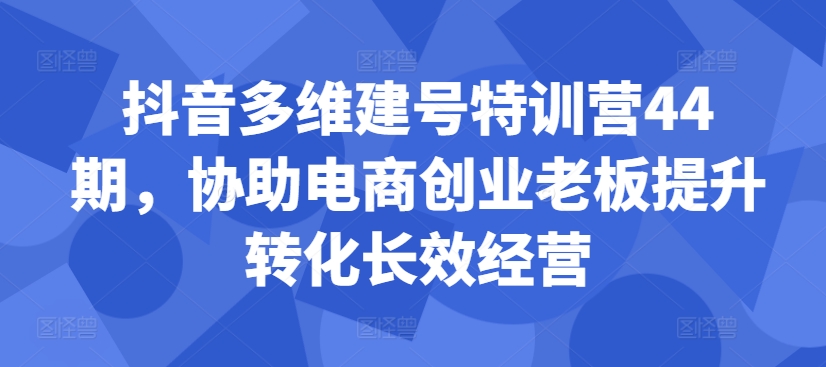 抖音多维建号特训营44期，协助电商创业老板提升转化长效经营-pcp资源社