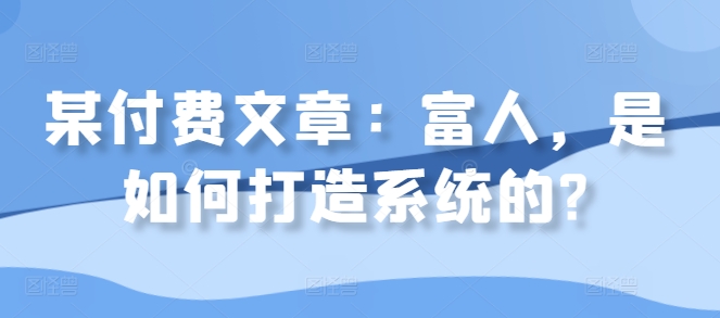 某付费文章：富人，是如何打造系统的?-pcp资源社