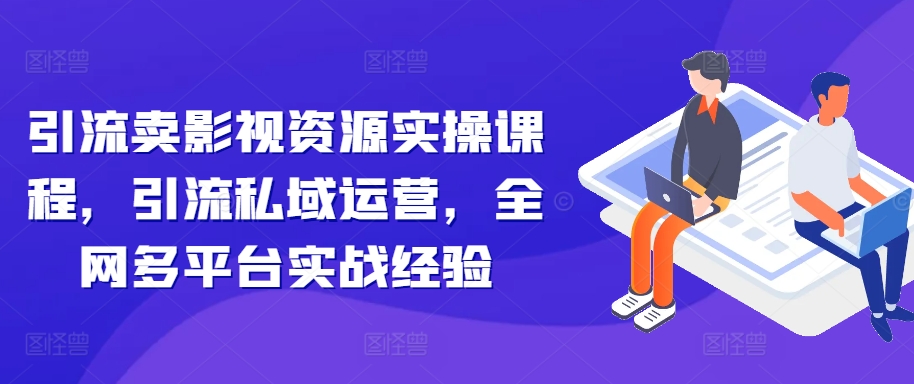 引流卖影视资源实操课程，引流私域运营，全网多平台实战经验-pcp资源社