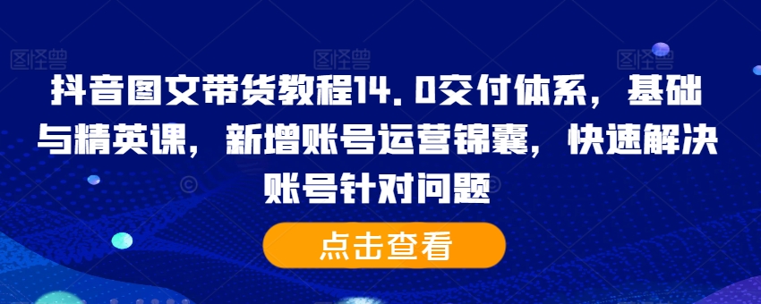 抖音图文带货教程14.0交付体系，基础与精英课，新增账号运营锦囊，快速解决账号针对问题-pcp资源社