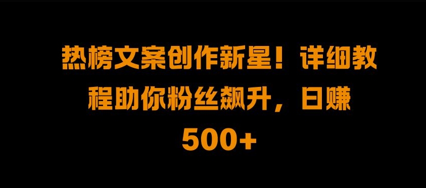 热榜文案创作新星!详细教程助你粉丝飙升，日入500+【揭秘】-pcp资源社