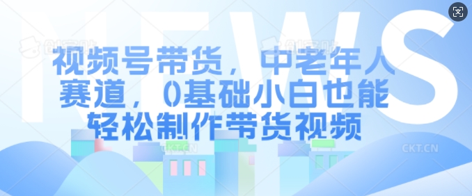 视频号带货，中老年人赛道，0基础小白也能轻松制作带货视频-pcp资源社