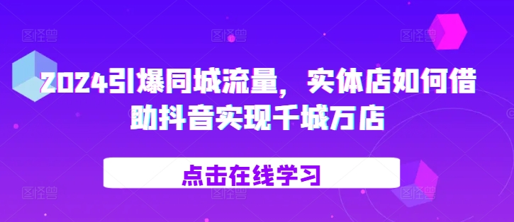 2024引爆同城流量，​实体店如何借助抖音实现千城万店-pcp资源社