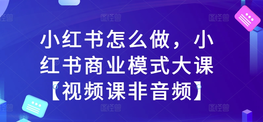 小红书怎么做，小红书商业模式大课【视频课非音频】-pcp资源社