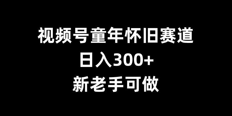 视频号童年怀旧赛道，日入300+，新老手可做【揭秘】-pcp资源社