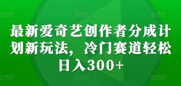 最新爱奇艺创作者分成计划新玩法，冷门赛道轻松日入300+【揭秘】-pcp资源社