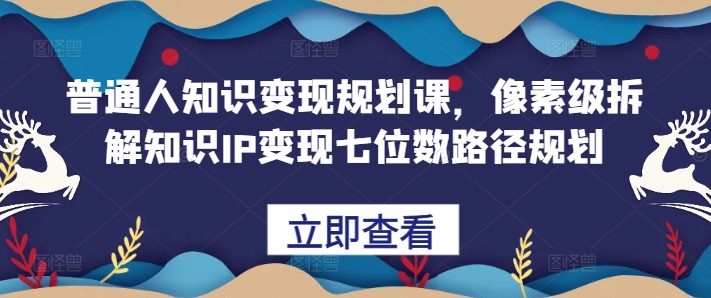 普通人知识变现规划课，像素级拆解知识IP变现七位数路径规划-pcp资源社