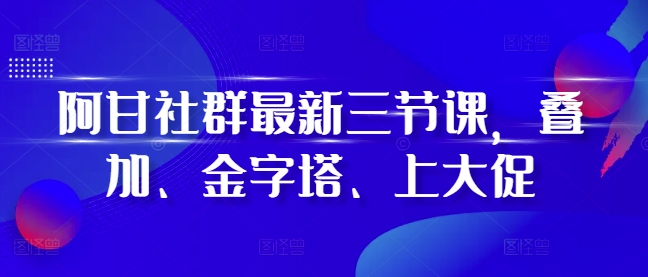 阿甘社群最新三节课，叠加、金字塔、上大促-pcp资源社