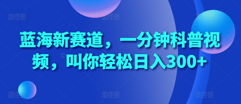 蓝海新赛道，一分钟科普视频，叫你轻松日入300+【揭秘】-pcp资源社