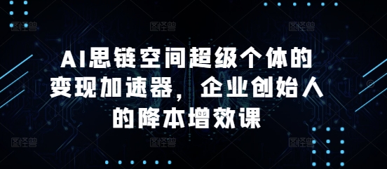 AI思链空间超级个体的变现加速器，企业创始人的降本增效课-pcp资源社