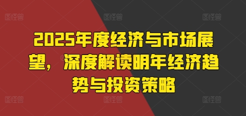 2025年度经济与市场展望，深度解读明年经济趋势与投资策略-pcp资源社