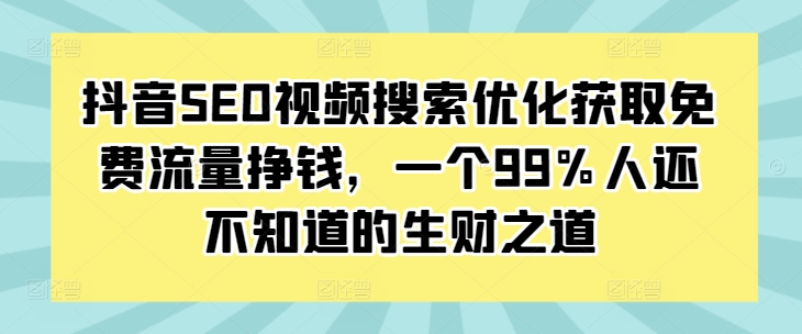 抖音SEO视频搜索优化获取免费流量挣钱，一个99%人还不知道的生财之道-pcp资源社