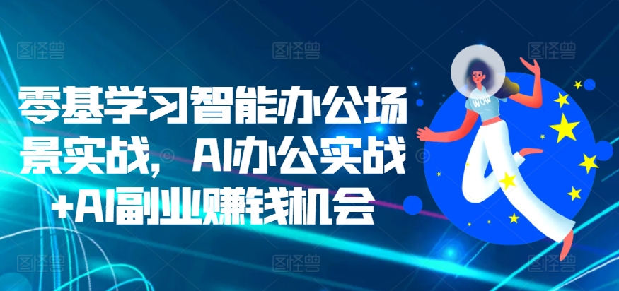 零基学习智能办公场景实战，AI办公实战+AI副业赚钱机会-pcp资源社