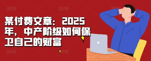 某付费文章：2025年，中产阶级如何保卫自己的财富-pcp资源社