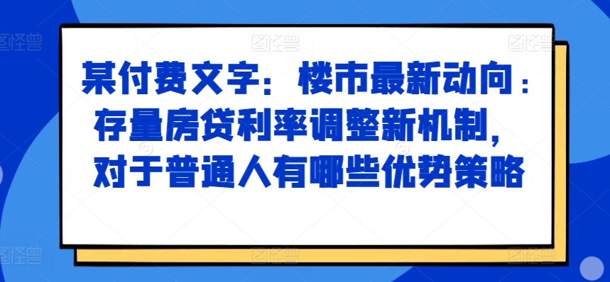 某付费文章：楼市最新动向，存量房贷利率调整新机制，对于普通人有哪些优势策略-pcp资源社