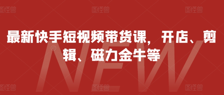 最新快手短视频带货课，开店、剪辑、磁力金牛等-pcp资源社