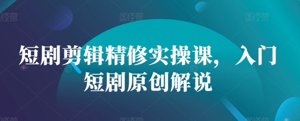 短剧剪辑精修实操课，入门短剧原创解说-pcp资源社