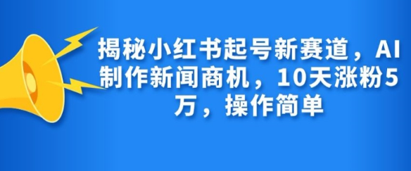 揭秘小红书起号新赛道，AI制作新闻商机，10天涨粉1万，操作简单-pcp资源社