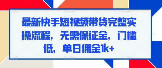 最新快手短视频带货完整实操流程，无需保证金，门槛低，单日佣金1k+-pcp资源社