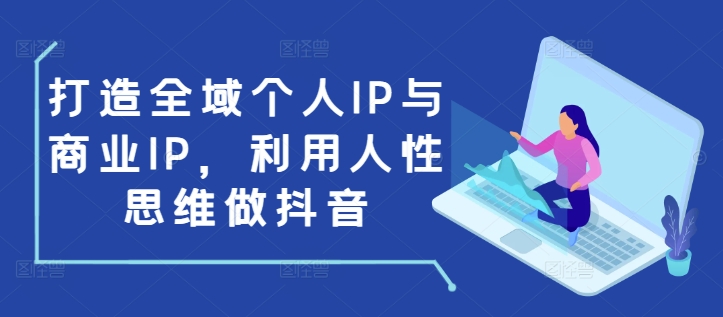 打造全域个人IP与商业IP，利用人性思维做抖音-pcp资源社