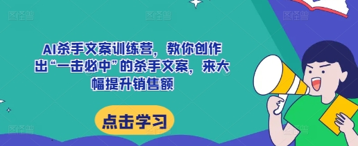 AI杀手文案训练营，教你创作出“一击必中”的杀手文案，来大幅提升销售额-pcp资源社